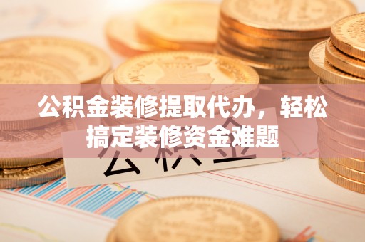 浑南公积金装修提取代办，轻松搞定装修资金难题