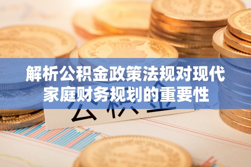 浑南解析公积金政策法规对现代家庭财务规划的重要性