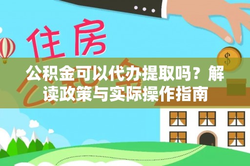 浑南公积金可以代办提取吗？解读政策与实际操作指南