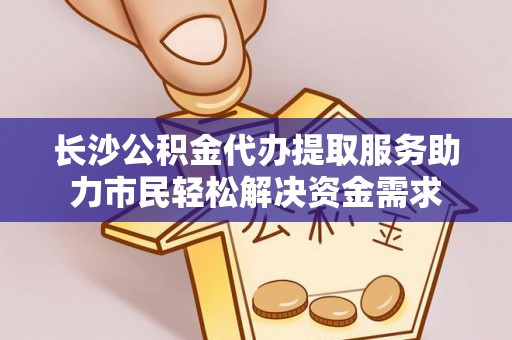 浑南长沙公积金代办提取服务助力市民轻松解决资金需求