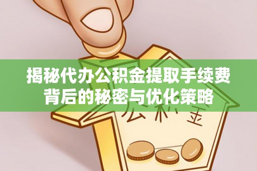 浑南揭秘代办公积金提取手续费背后的秘密与优化策略
