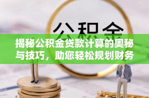 浑南揭秘公积金贷款计算的奥秘与技巧，助您轻松规划财务未来