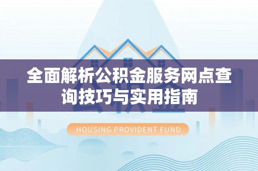 浑南全面解析公积金服务网点查询技巧与实用指南