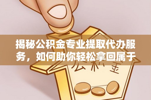 浑南揭秘公积金专业提取代办服务，如何助你轻松拿回属于你的资金