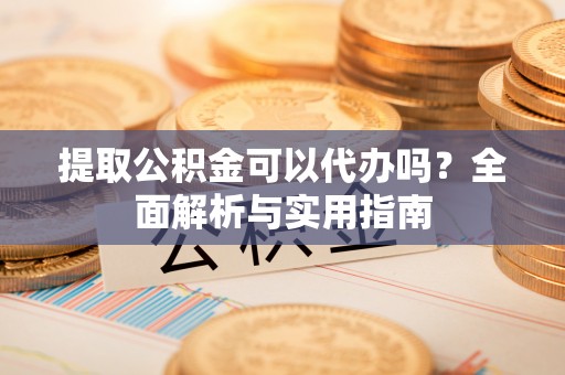 浑南提取公积金可以代办吗？全面解析与实用指南