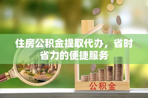浑南住房公积金提取代办，省时省力的便捷服务
