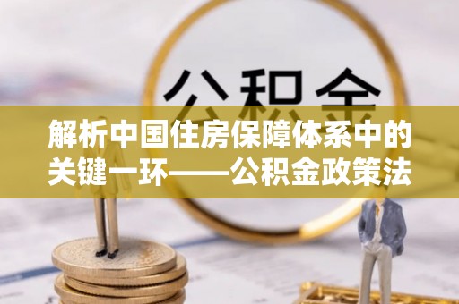 浑南解析中国住房保障体系中的关键一环——公积金政策法规的演变与影响