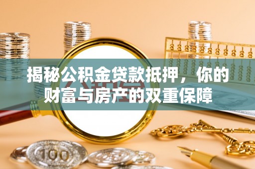 浑南揭秘公积金贷款抵押，你的财富与房产的双重保障