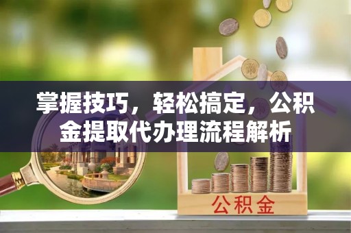 浑南掌握技巧，轻松搞定，公积金提取代办理流程解析
