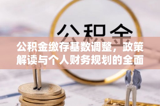 浑南公积金缴存基数调整，政策解读与个人财务规划的全面分析