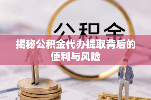 浑南揭秘公积金代办提取背后的便利与风险