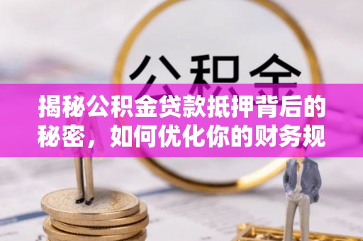 浑南揭秘公积金贷款抵押背后的秘密，如何优化你的财务规划