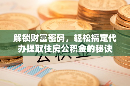 浑南解锁财富密码，轻松搞定代办提取住房公积金的秘诀
