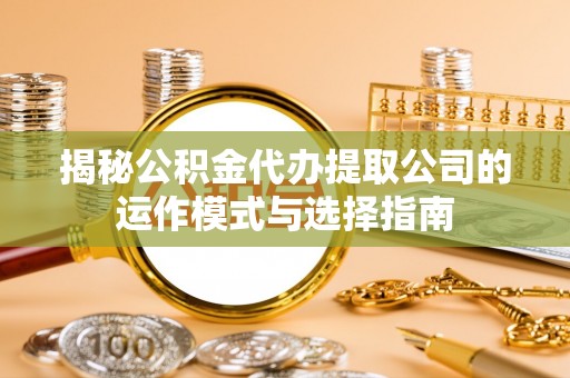 浑南揭秘公积金代办提取公司的运作模式与选择指南