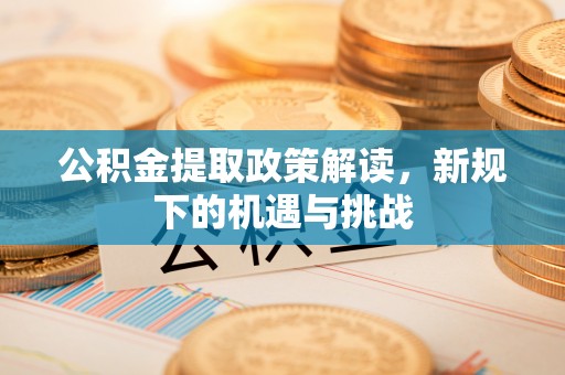 浑南公积金提取政策解读，新规下的机遇与挑战