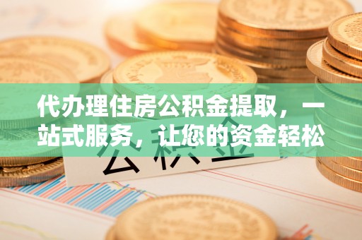 浑南代办理住房公积金提取，一站式服务，让您的资金轻松到账