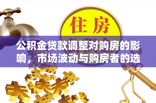 浑南公积金贷款调整对购房的影响，市场波动与购房者的选择