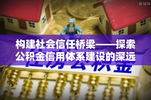 浑南构建社会信任桥梁——探索公积金信用体系建设的深远意义