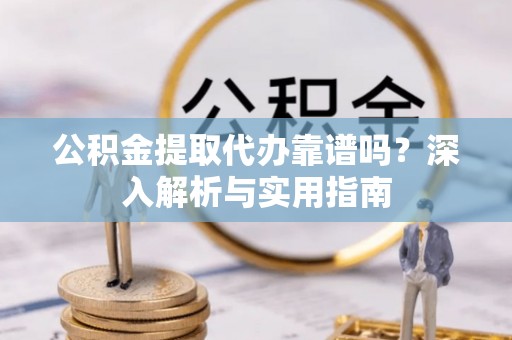 浑南公积金提取代办靠谱吗？深入解析与实用指南