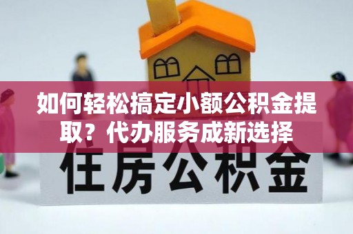 浑南如何轻松搞定小额公积金提取？代办服务成新选择