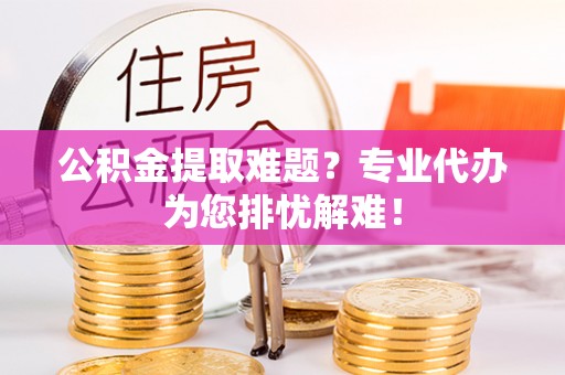 浑南公积金提取难题？专业代办为您排忧解难！