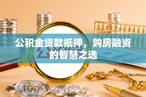 浑南公积金贷款抵押，购房融资的智慧之选
