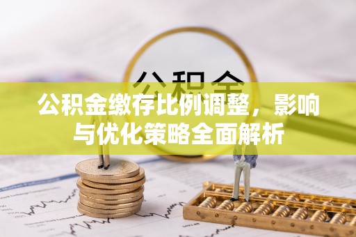 浑南公积金缴存比例调整，影响与优化策略全面解析