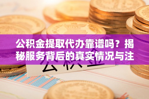 浑南公积金提取代办靠谱吗？揭秘服务背后的真实情况与注意事项