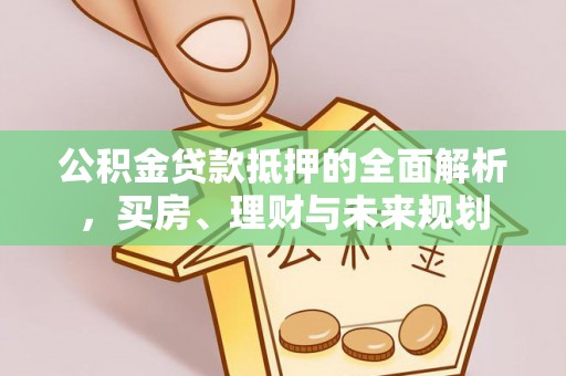 浑南公积金贷款抵押的全面解析，买房、理财与未来规划