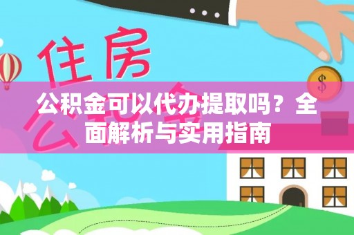 浑南公积金可以代办提取吗？全面解析与实用指南