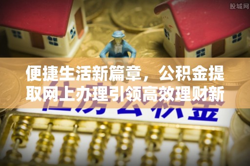 浑南便捷生活新篇章，公积金提取网上办理引领高效理财新趋势