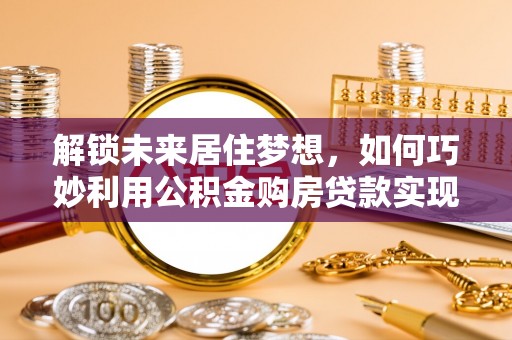 浑南解锁未来居住梦想，如何巧妙利用公积金购房贷款实现房产投资