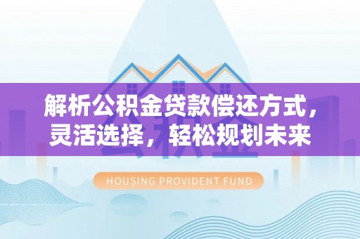 浑南解析公积金贷款偿还方式，灵活选择，轻松规划未来