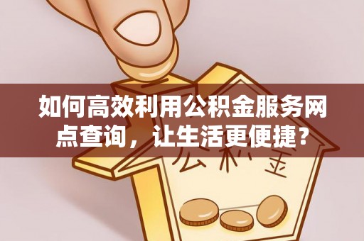 浑南如何高效利用公积金服务网点查询，让生活更便捷？
