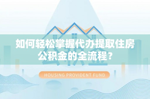 浑南如何轻松掌握代办提取住房公积金的全流程？