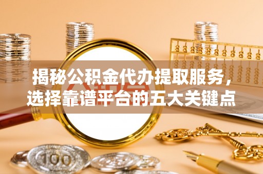 浑南揭秘公积金代办提取服务，选择靠谱平台的五大关键点