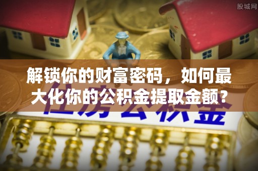浑南解锁你的财富密码，如何最大化你的公积金提取金额？