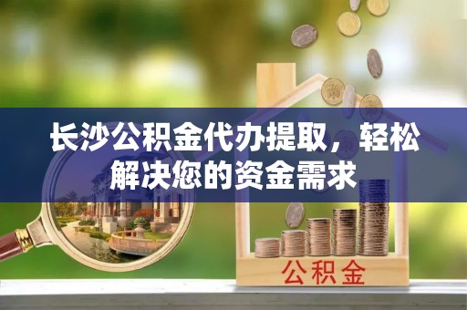 浑南长沙公积金代办提取，轻松解决您的资金需求