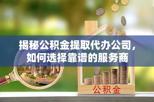 浑南揭秘公积金提取代办公司，如何选择靠谱的服务商