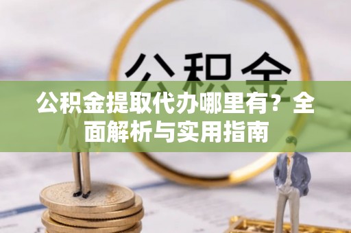 浑南公积金提取代办哪里有？全面解析与实用指南