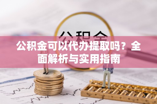 浑南公积金可以代办提取吗？全面解析与实用指南