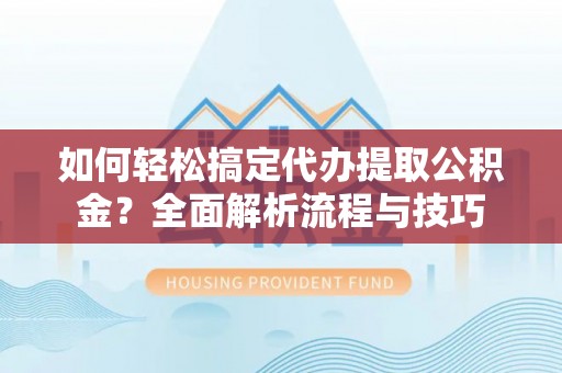 浑南如何轻松搞定代办提取公积金？全面解析流程与技巧