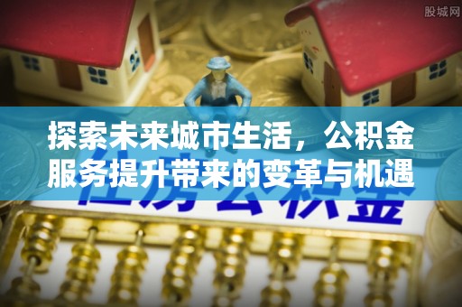 浑南探索未来城市生活，公积金服务提升带来的变革与机遇