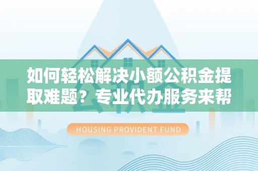 浑南如何轻松解决小额公积金提取难题？专业代办服务来帮忙