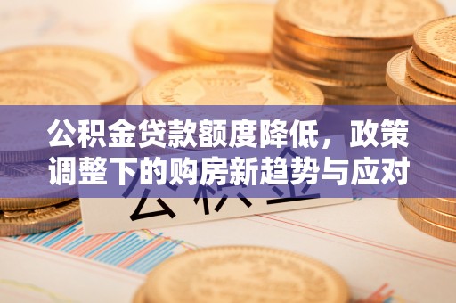 浑南公积金贷款额度降低，政策调整下的购房新趋势与应对策略
