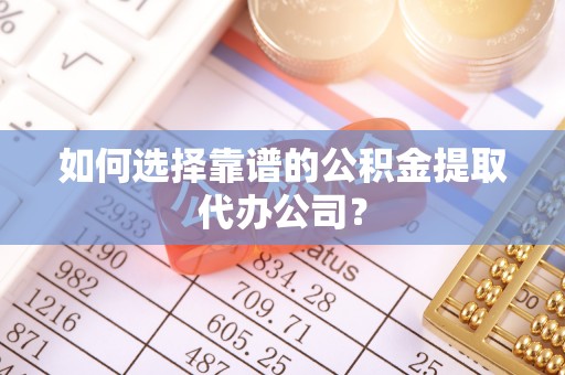 浑南如何选择靠谱的公积金提取代办公司？