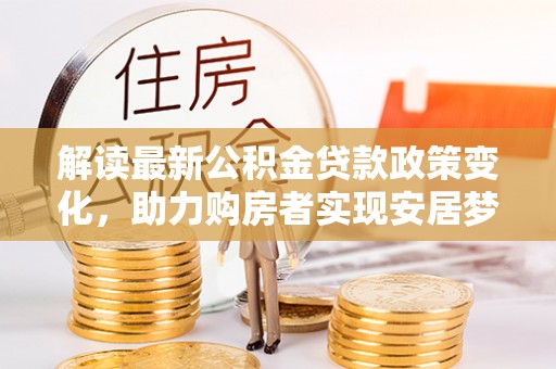 浑南解读最新公积金贷款政策变化，助力购房者实现安居梦想