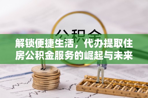 浑南解锁便捷生活，代办提取住房公积金服务的崛起与未来