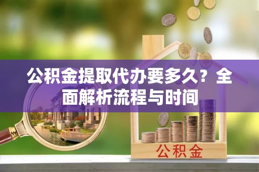 浑南公积金提取代办要多久？全面解析流程与时间