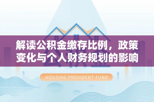 浑南解读公积金缴存比例，政策变化与个人财务规划的影响